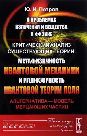 O problemakh izluchenija i veschestva v fizike. Kriticheskij analiz suschestvujuschikh teorij. Metafizichnost kvantovoj mekhaniki i illjuzornost kvantovoj teorii polja. Alternativa - model mertsajuschikh chastits