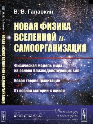 Novaja fizika Vselennoj i samoorganizatsija. Fizicheskaja model Mira na osnove blizkodejstvujuschikh sil. Novaja teorija gravitatsii. Ot kosnoj materii k zhivoj