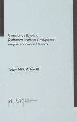 Труды ИПСИ. Том 3. Станислав Шурипа. Действие и смысл в искусстве второй половины XX века