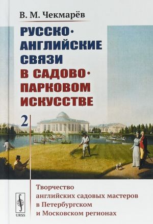 Russko-anglijskie svjazi v sadovo-parkovom iskusstve. Tvorchestvo anglijskikh sadovykh masterov v Peterburgskom i Moskovskom regionakh. Tom 2