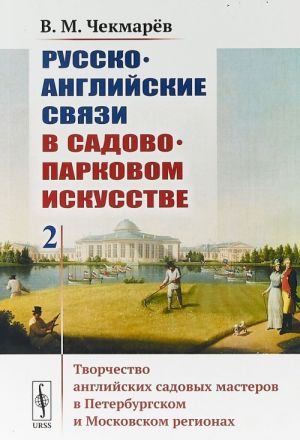 Russko-anglijskie svjazi v sadovo-parkovom iskusstve. Tvorchestvo anglijskikh sadovykh masterov v Peterburgskom i Moskovskom regionakh. Tom 2