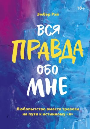 Вся правда обо мне. Любопытство вместо тревоги на пути к истинному "я"