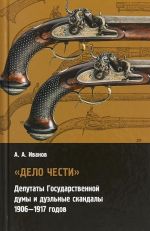 Дело чести. Депутаты Государственной думы и дуэльные скандалы (1906-1917)