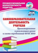 Samoobrazovatelnaja dejatelnost uchitelja. Proektirovanie i realizatsija uroka v svete trebovanij FGOS NOO