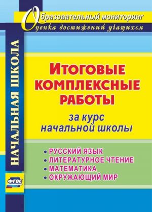 Itogovye kompleksnye raboty za kurs nachalnoj shkoly. Russkij jazyk, literaturnoe chtenie, matematika, okruzhajuschij mir