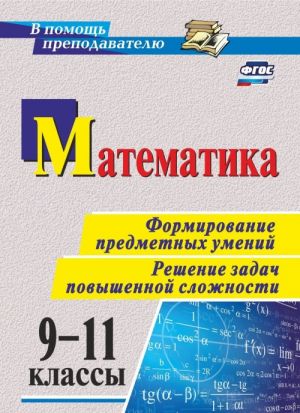 Matematika. 9-11 klassy. Formirovanie predmetnykh umenij. Reshenie zadach povyshennoj slozhnosti