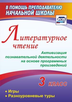 Literaturnoe chtenie. 3 klass. Aktivizatsija poznavatelnoj dejatelnosti na osnove programmnykh proizvedenij: igry, raznourovnevye tury