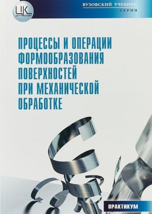 Protsessy i operatsii formoobrazovanija poverkhnostej pri mekhanicheskoj obrabotke. Teoreticheskie osnovy i laboratornyj praktikum