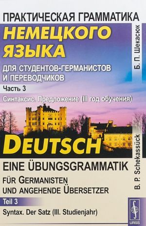 Prakticheskaja grammatika nemetskogo jazyka. Chast 3. Sintaksis. Predlozhenie (3 god obuchenija) / Deutsch - eine Ubungsgrammatik fur Germanisten und angehende Ubersetzer: Teil 3: Syntax: Der Satz (III. Studienjahr)