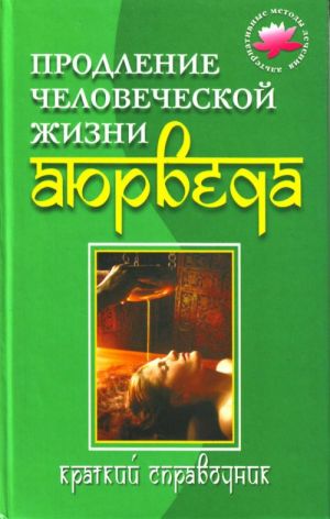 Prodlenie chelovecheskoj zhizni - Ajurveda: Kratkij spravochnik.