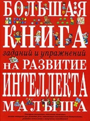 Большая книга заданий и упражнений на развитие интеллекта и творческого мышления малыша.