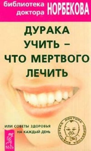 Дурака учить - что мертвого лечить, или Советы здоровья на каждый день