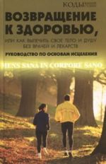 Vozvraschenie k zdorovju, ili Kak vylechit svoe telo i dushu bez vrachej i lekarstv. Rukovodstvo po osnovam istselenija