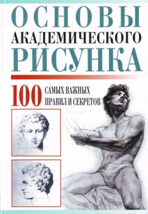 Osnovy akademicheskogo risunka. 100 samykh vazhnykh pravil i sekretov