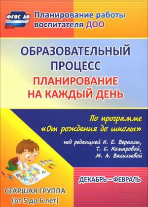 Obrazovatelnyj protsess: planirovanie na kazhdyj den po programme "Ot rozhdenija do shkoly" pod redaktsiej N. E. Veraksy, T. S. Komarovoj, M. A. Vasilevoj.  Dekabr-fevral. Starshaja gruppa (ot 5 do 6 let)