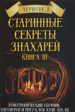 Starinnye sekrety znakharej. Kniga 3. Etnograficheskij sbornik zagovorov i ritualov XVIII-XIX vv.