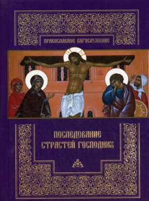 Последование Страстей Господних. Богослужения Великого четверга, Великой пятницы и Великой субботы