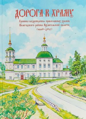 Doroga k khramu. Khronika vozrozhdenija pravoslavnykh khramov Vilegodskogo rajona Arkhangelskoj oblasti