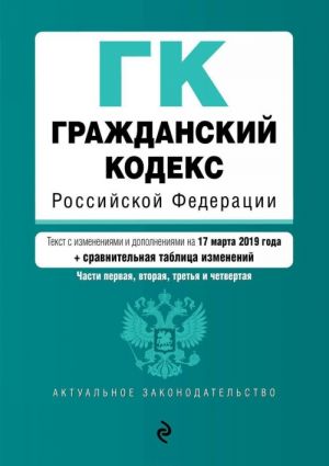 Grazhdanskij kodeks Rossijskoj Federatsii. Chasti pervaja, vtoraja, tretja i chetvertaja. Tekst s izmenenijami i dopolnenijami na 17 marta 2019 goda (+ sravnitelnaja tablitsa izmenenij)