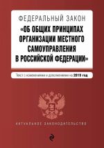 Federalnyj zakon "Ob obschikh printsipakh organizatsii mestnogo samoupravlenija v Rossijskoj Federatsii". Tekst s posl. izm. i dop. na 2019 g.