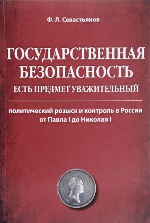 Gosudarstvennaja bezopasnost est predmet uvazhitelnyj. Politicheskij rozysk i kontrol v Rossii ot Pavla I do Nikolaja I