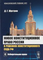 Zhivoe konstitutsionnoe pravo Rossii v reshenijakh Konstitutsionnogo Suda RF. V 7 tomakh. Tom 6. Izbiratelnoe pravo