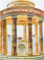 Материнское право.Собрание сочинений в 3-х томах. Том1. Исследование гинекократии древнего мира в соответствии с ее религиозной и правовой природой