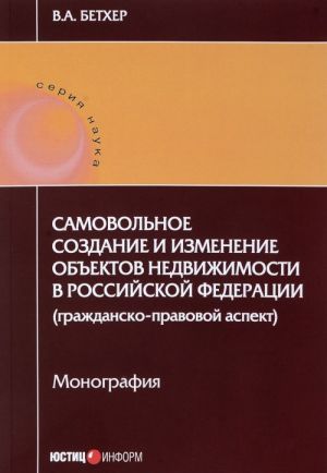 Samovolnoe sozdanie i izmenenie obektov nedvizhimosti v Rossijskoj Federatsii (grazhdansko-pravovoj aspekt). Monografija