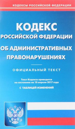 Kodeks ob administrativnykh pravonarushenijakh Rossijskoj Federatsii. Po sostavleniju na 10.04.2017