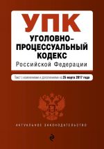 Ugolovno-protsessualnyj kodeks Rossijskoj Federatsii. Tekst s izmenenijami i dopolnenijami na 25 marta 2017 g.