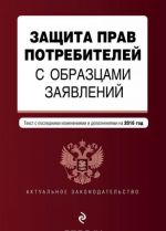 Защита прав потребителей с образцами заявлений: с посл. изменениями и дополнениями на 2016 г.