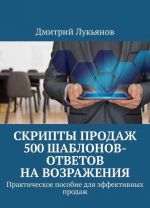 Skripty prodazh. 500 shablonov-otvetov na vozrazhenija. Prakticheskoe posobie dlja effektivnykh prodazh