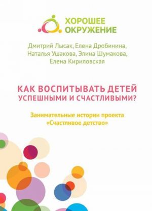 Kak vospityvat detej uspeshnymi i schastlivymi?. Zanimatelnye istorii proekta "Schastlivoe detstvo"