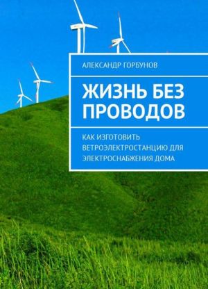 Жизнь без проводов. Как изготовить ветроэлектростанцию для электроснабжения дома