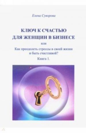 Ключ к счастью для Женщин в бизнесе, или как преодолеть стрессы в своей жизни и быть счастл.? Кн. 1