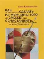 Kak legko i bystro sdelat iz muzhchiny togo, kto smozhet tebja oschastlivit, i naslazhdatsja ego ljubovju do kontsa svoikh dnej