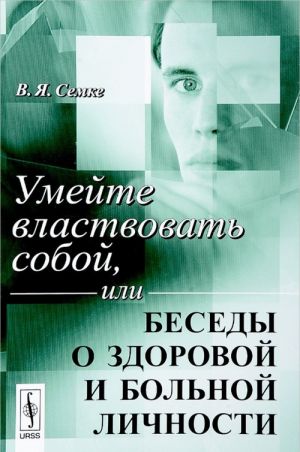 Умейте властвовать собой, или Беседы о здоровой и больной личности