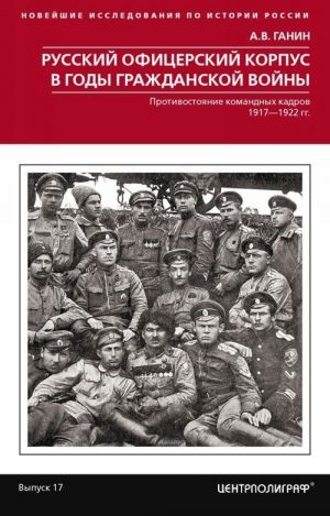 Russkij ofitserskij korpus v gody Grazhdanskoj vojny. Protivostojanie komandnykh kadrov. 1917–1922 gg.