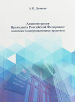 Administratsija Prezidenta Rossijskoj Federatsii. Politiko-kommunikativnye praktiki