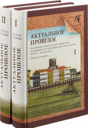 Aktualnoe proshloe. Vzaimodejstvie i balans interesov Akademii nauk i Rossijskogo gosudarstva v XVIII - nachale XX veka. Ocherki istorii (komplekt iz 2 knig)