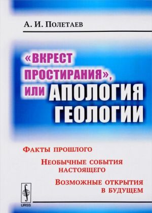 "Vkrest prostiranija", ili Apologija geologii. Fakty proshlogo. Neobychnye sobytija nastojaschego. Vozmozhnye otkrytija v buduschem