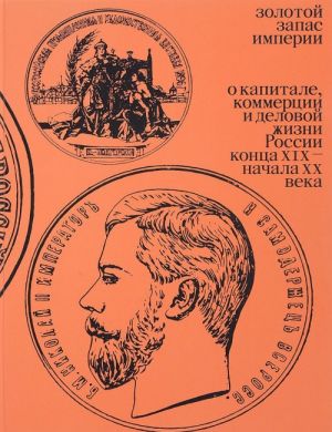 Золотой запас империи. О капитале, коммерции и деловой жизни России конца XIX - начала XX века