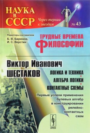 Трудные времена философии. Виктор Иванович Шестаков. Логика и техника. Алгебра логики. Контактные схемы. Первые успехи применения булевых алгебр в конструировании релейно-контактных схем