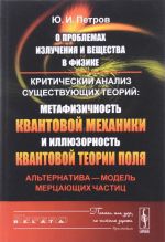 O problemakh izluchenija i veschestva v fizike. Kriticheskij analiz suschestvujuschikh teorij. Metafizichnost kvantovoj mekhaniki i illjuzornost kvantovoj teorii polja. Alternativa - model mertsajuschikh chastits