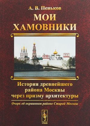 Moi Khamovniki. Ocherk ob okrainnom rajone Staroj Moskvy. Istorija drevnejshego rajona Moskvy cherez prizmu arkhitektury