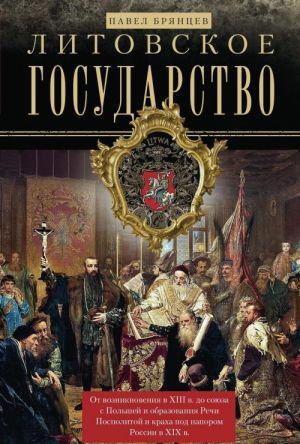 Литовское государство. От возникновения в XIII веке до союза с Польшей и образования Речи Посполитой и крахе под напором России в XIX веке