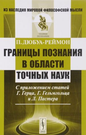 Granitsy poznanija v oblasti tochnykh nauk. S prilozheniem statej G. Gertsa, G. Gelmgoltsa i L. Pastera