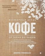 Всемирный атлас кофе. От зерна до чашки. Полный путеводитель по странам-производителям, сортам и способам приготовления