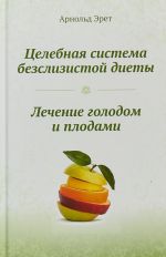 Целебная система безслизистой диеты. Лечение голодом и плодами. Эрет А.