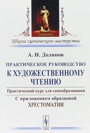 Prakticheskoe rukovodstvo k khudozhestvennomu chteniju. Prakticheskij kurs dlja samoobrazovanija. S prilozheniem obraztsovoj khrestomatii